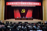 全市提升组工干部履职尽责能力培训班圆满举行